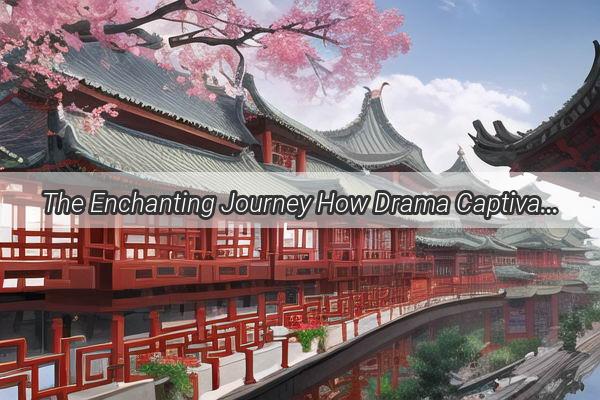 The Enchanting Journey How Drama Captivated Chinese Audiences and Transformed the Performing Arts Scene